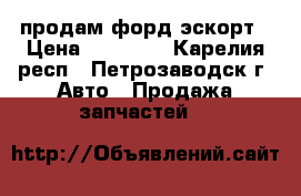 продам форд эскорт › Цена ­ 15 000 - Карелия респ., Петрозаводск г. Авто » Продажа запчастей   